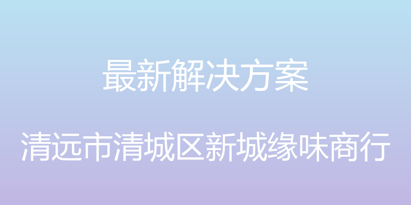 最新解决方案 - 清远市清城区新城缘味商行