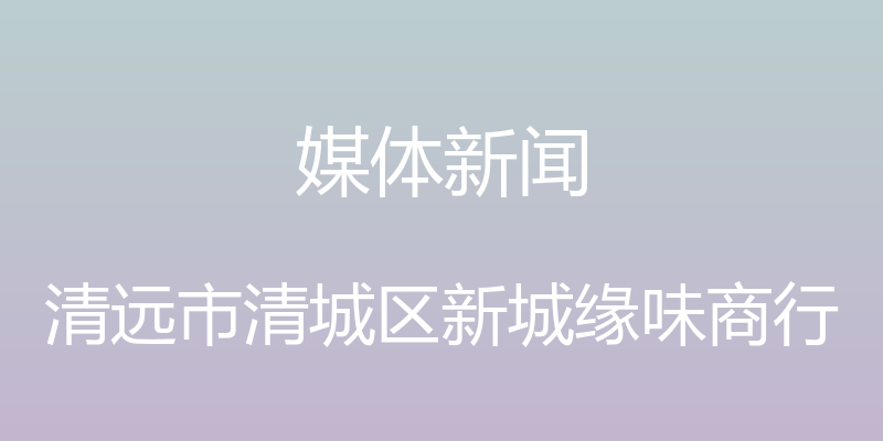 媒体新闻 - 清远市清城区新城缘味商行